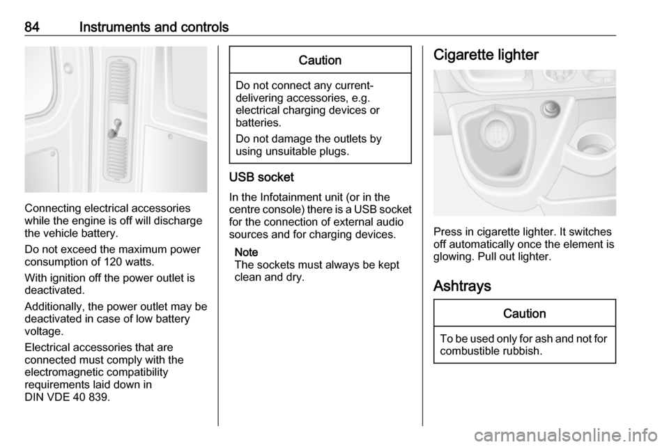 OPEL MOVANO_B 2017 Manual Online 84Instruments and controls
Connecting electrical accessories
while the engine is off will discharge
the vehicle battery.
Do not exceed the maximum power
consumption of 120 watts.
With ignition off the