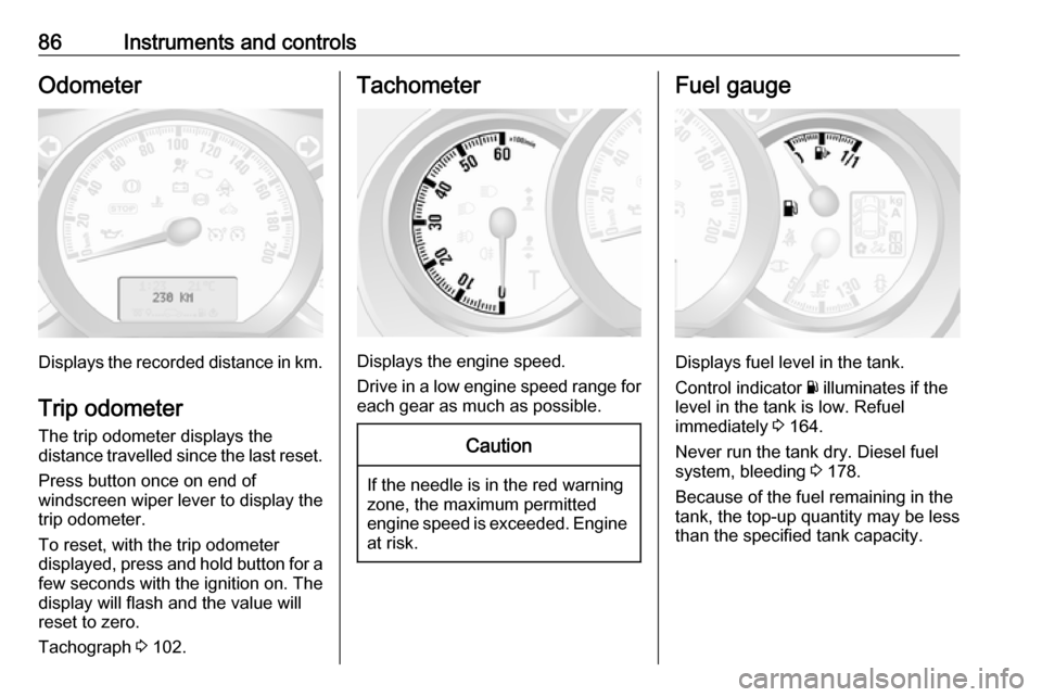 OPEL MOVANO_B 2017  Manual user 86Instruments and controlsOdometer
Displays the recorded distance in km.Trip odometer
The trip odometer displays the
distance travelled since the last reset.
Press button once on end of
windscreen wip