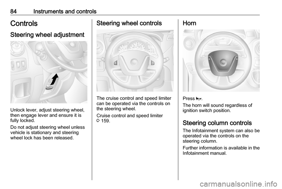 OPEL MOVANO_B 2017.5  Manual user 84Instruments and controlsControlsSteering wheel adjustment
Unlock lever, adjust steering wheel,
then engage lever and ensure it is fully locked.
Do not adjust steering wheel unless
vehicle is station