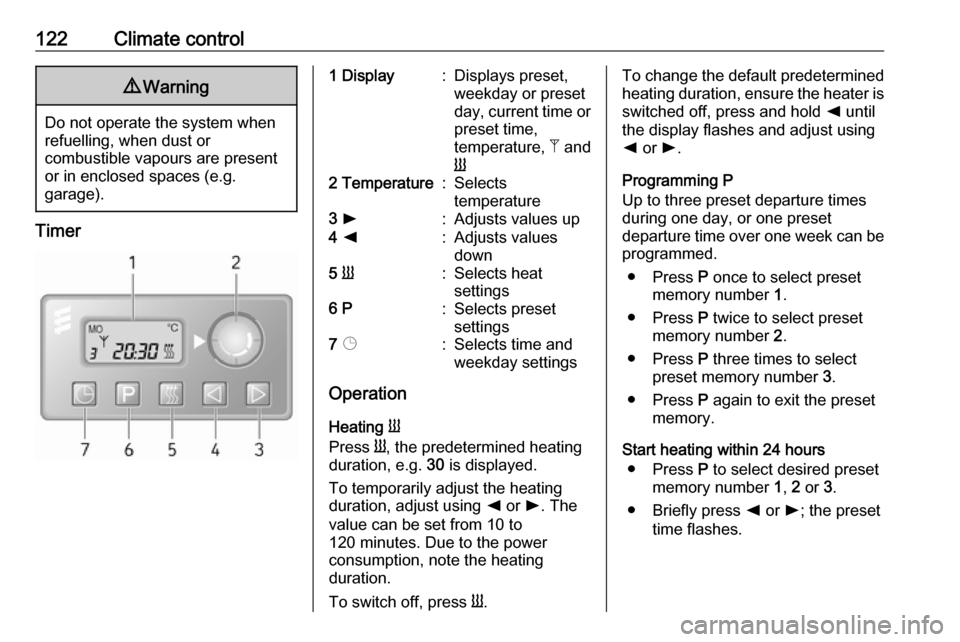 OPEL MOVANO_B 2018 Manual user 122Climate control9Warning
Do not operate the system when
refuelling, when dust or
combustible vapours are present
or in enclosed spaces (e.g.
garage).
Timer
1 Display:Displays preset,
weekday or pre OPEL MOVANO_B 2018 Manual user 122Climate control9Warning
Do not operate the system when
refuelling, when dust or
combustible vapours are present
or in enclosed spaces (e.g.
garage).
Timer
1 Display:Displays preset,
weekday or pre