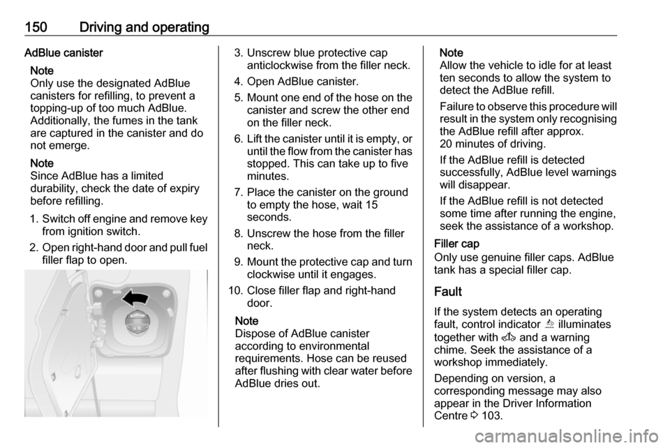 OPEL MOVANO_B 2018 Manual user 150Driving and operatingAdBlue canisterNote
Only use the designated AdBlue
canisters for refilling, to prevent a
topping-up of too much AdBlue.
Additionally, the fumes in the tank
are captured in the OPEL MOVANO_B 2018 Manual user 150Driving and operatingAdBlue canisterNote
Only use the designated AdBlue
canisters for refilling, to prevent a
topping-up of too much AdBlue.
Additionally, the fumes in the tank
are captured in the