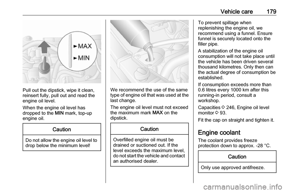 OPEL MOVANO_B 2018  Owners Manual Vehicle care179
Pull out the dipstick, wipe it clean,
reinsert fully, pull out and read the
engine oil level.
When the engine oil level has
dropped to the  MIN mark, top-up
engine oil.
Caution
Do not 