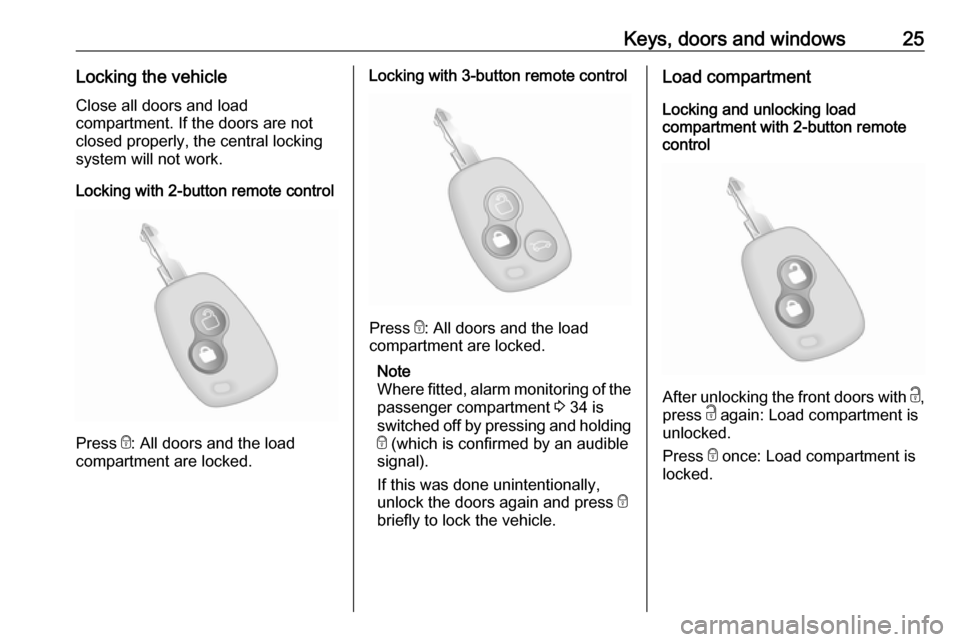 OPEL MOVANO_B 2018 Manual user Keys, doors and windows25Locking the vehicle
Close all doors and load
compartment. If the doors are not
closed properly, the central locking
system will not work.
Locking with 2-button remote control
OPEL MOVANO_B 2018 Manual user Keys, doors and windows25Locking the vehicle
Close all doors and load
compartment. If the doors are not
closed properly, the central locking
system will not work.
Locking with 2-button remote control