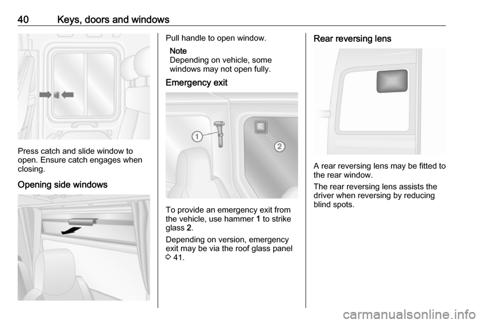 OPEL MOVANO_B 2018 Manual user 40Keys, doors and windows
Press catch and slide window to
open. Ensure catch engages when
closing.
Opening side windows
Pull handle to open window. Note
Depending on vehicle, some
windows may not open OPEL MOVANO_B 2018 Manual user 40Keys, doors and windows
Press catch and slide window to
open. Ensure catch engages when
closing.
Opening side windows
Pull handle to open window. Note
Depending on vehicle, some
windows may not open