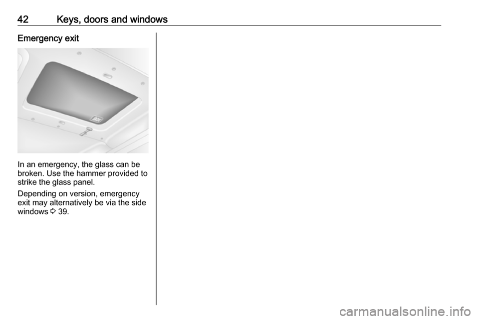 OPEL MOVANO_B 2018 Manual user 42Keys, doors and windowsEmergency exit
In an emergency, the glass can be
broken. Use the hammer provided to strike the glass panel.
Depending on version, emergency
exit may alternatively be via the s OPEL MOVANO_B 2018 Manual user 42Keys, doors and windowsEmergency exit
In an emergency, the glass can be
broken. Use the hammer provided to strike the glass panel.
Depending on version, emergency
exit may alternatively be via the s