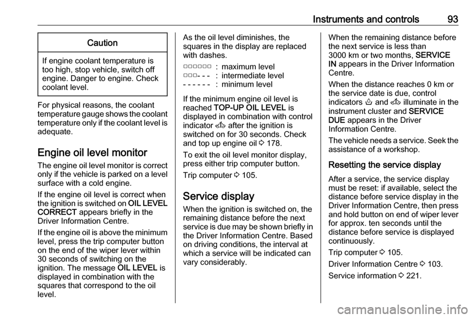 OPEL MOVANO_B 2018  Manual user Instruments and controls93Caution
If engine coolant temperature is
too high, stop vehicle, switch off
engine. Danger to engine. Check
coolant level.
For physical reasons, the coolant temperature gauge