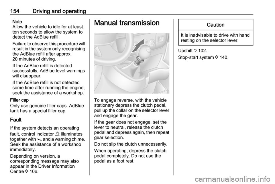 OPEL MOVANO_B 2018.5 Owners Manual 154Driving and operatingNote
Allow the vehicle to idle for at least
ten seconds to allow the system to
detect the AdBlue refill.
Failure to observe this procedure will
result in the system only recogn OPEL MOVANO_B 2018.5 Owners Manual 154Driving and operatingNote
Allow the vehicle to idle for at least
ten seconds to allow the system to
detect the AdBlue refill.
Failure to observe this procedure will
result in the system only recogn