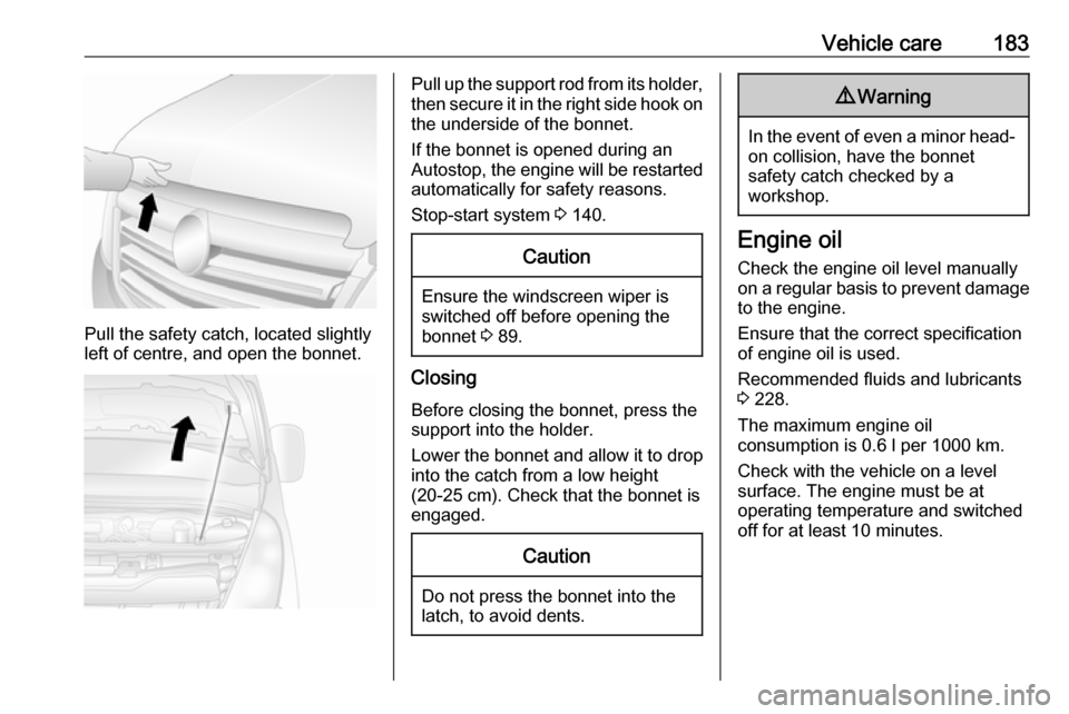 OPEL MOVANO_B 2018.5  Owners Manual Vehicle care183
Pull the safety catch, located slightly
left of centre, and open the bonnet.
Pull up the support rod from its holder,
then secure it in the right side hook on the underside of the bonn