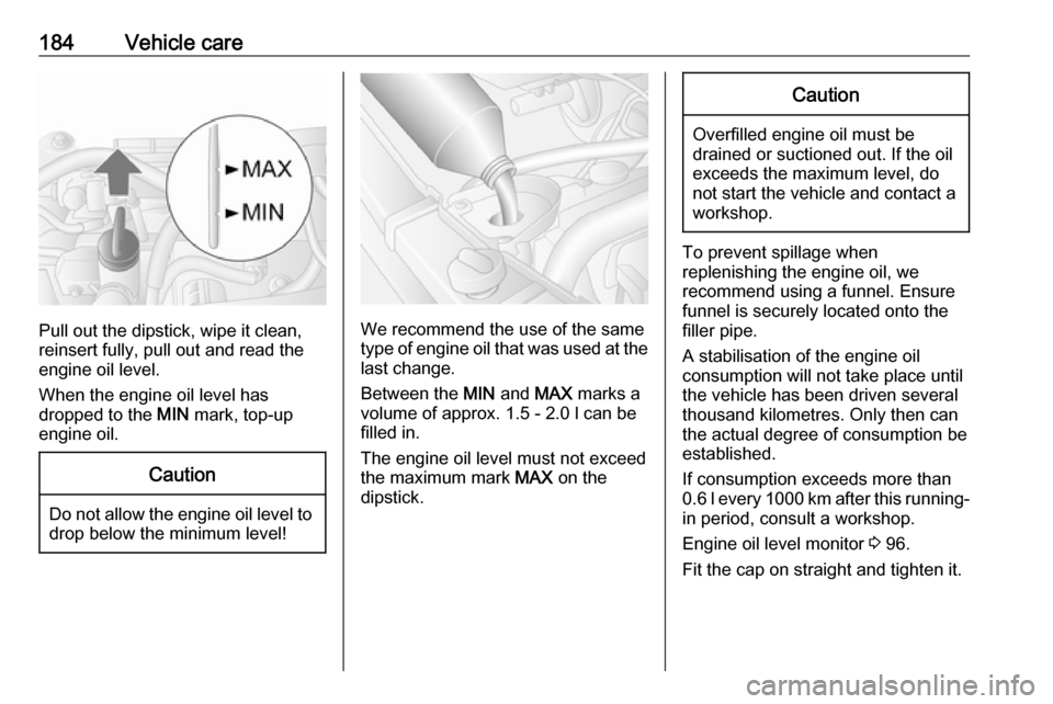OPEL MOVANO_B 2018.5  Owners Manual 184Vehicle care
Pull out the dipstick, wipe it clean,
reinsert fully, pull out and read the
engine oil level.
When the engine oil level has
dropped to the  MIN mark, top-up
engine oil.
Caution
Do not 