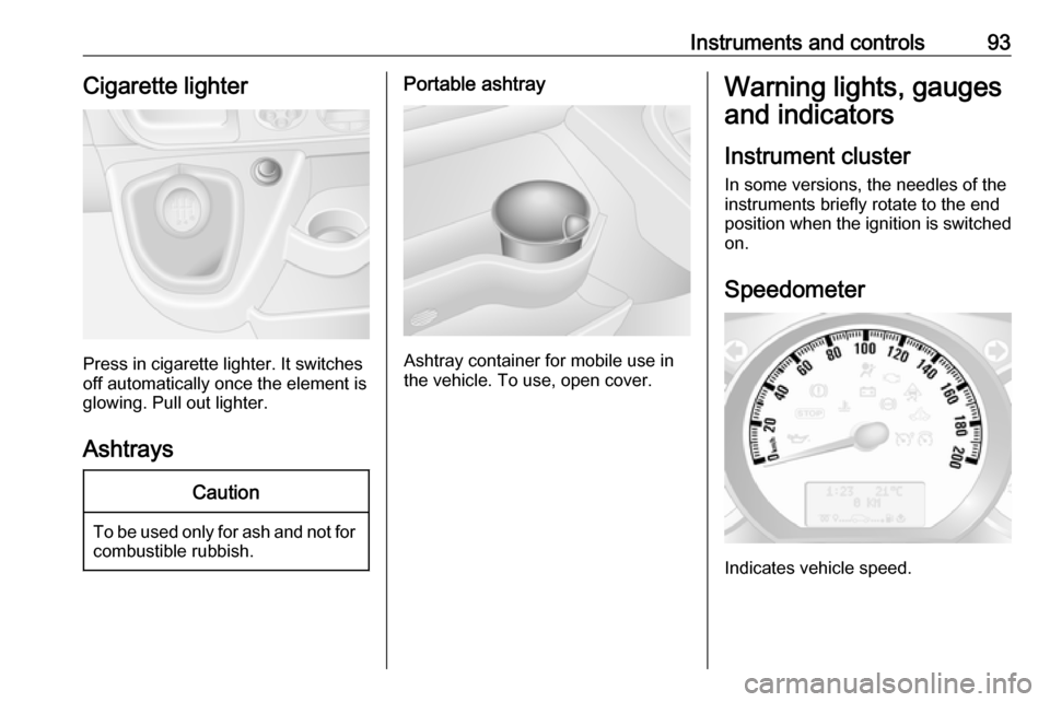 OPEL MOVANO_B 2018.5  Owners Manual Instruments and controls93Cigarette lighter
Press in cigarette lighter. It switches
off automatically once the element is
glowing. Pull out lighter.
Ashtrays
Caution
To be used only for ash and not fo