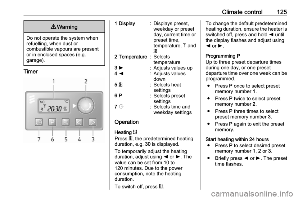 OPEL MOVANO_B 2019 Owners Manual Climate control1259Warning
Do not operate the system when
refuelling, when dust or
combustible vapours are present
or in enclosed spaces (e.g.
garage).
Timer
1 Display:Displays preset,
weekday or pre OPEL MOVANO_B 2019 Owners Manual Climate control1259Warning
Do not operate the system when
refuelling, when dust or
combustible vapours are present
or in enclosed spaces (e.g.
garage).
Timer
1 Display:Displays preset,
weekday or pre