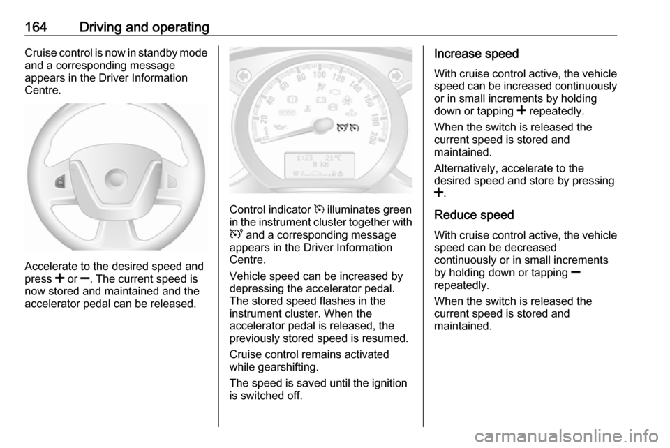 OPEL MOVANO_B 2019  Owners Manual 164Driving and operatingCruise control is now in standby mode
and a corresponding message
appears in the Driver Information
Centre.
Accelerate to the desired speed and
press  < or  ]. The current spee
