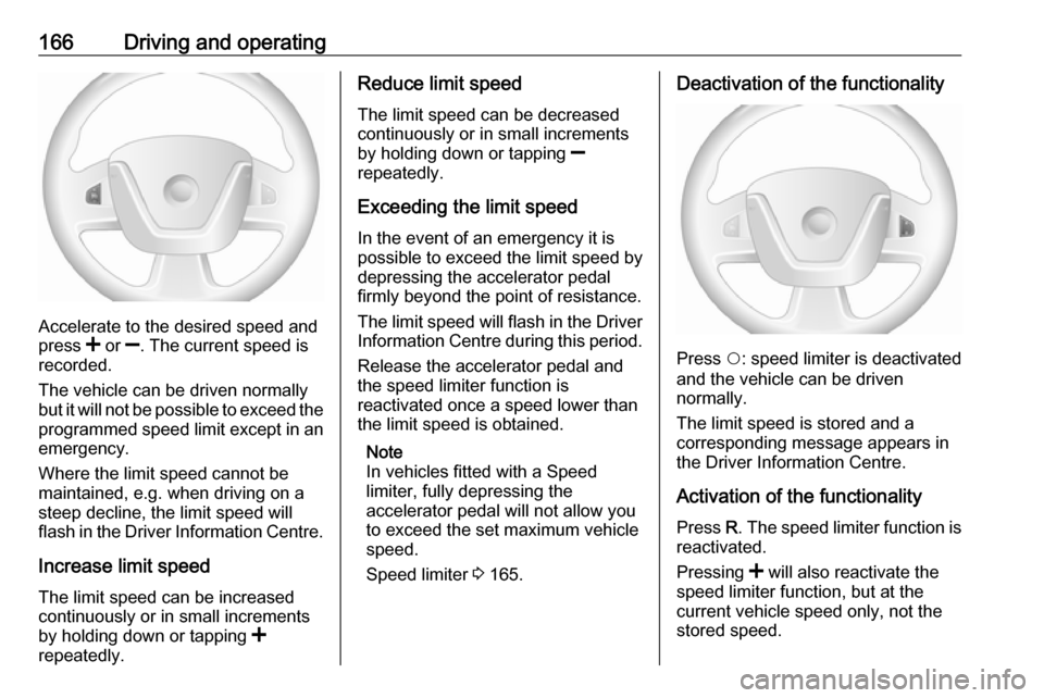 OPEL MOVANO_B 2019  Owners Manual 166Driving and operating
Accelerate to the desired speed and
press  < or  ]. The current speed is
recorded.
The vehicle can be driven normally
but it will not be possible to exceed the programmed spee