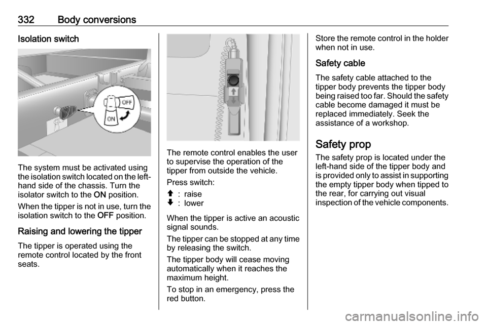 OPEL MOVANO_B 2020 Owners Manual 332Body conversionsIsolation switch
The system must be activated using
the isolation switch located on the left- hand side of the chassis. Turn the
isolator switch to the ON position.
When the tipper OPEL MOVANO_B 2020 Owners Manual 332Body conversionsIsolation switch
The system must be activated using
the isolation switch located on the left- hand side of the chassis. Turn the
isolator switch to the ON position.
When the tipper