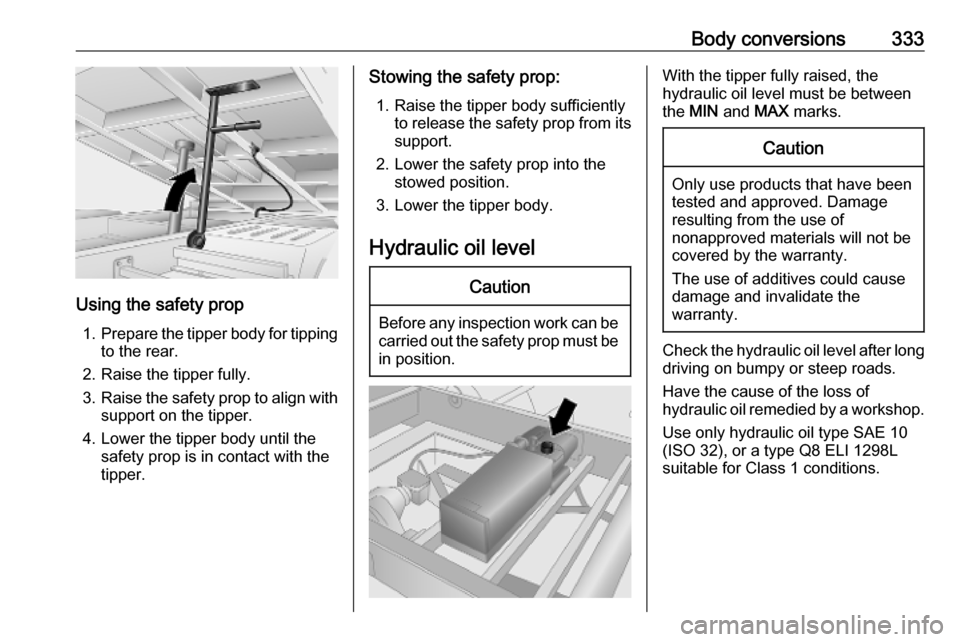 OPEL MOVANO_B 2020 Owners Manual Body conversions333
Using the safety prop1. Prepare the tipper body for tipping
to the rear.
2. Raise the tipper fully.
3. Raise the safety prop to align with
support on the tipper.
4. Lower the tippe OPEL MOVANO_B 2020 Owners Manual Body conversions333
Using the safety prop1. Prepare the tipper body for tipping
to the rear.
2. Raise the tipper fully.
3. Raise the safety prop to align with
support on the tipper.
4. Lower the tippe