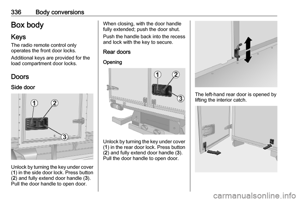 OPEL MOVANO_B 2020 Owners Manual 336Body conversionsBox body
Keys
The radio remote control only
operates the front door locks.
Additional keys are provided for the
load compartment door locks.
Doors Side door
Unlock by turning the ke OPEL MOVANO_B 2020 Owners Manual 336Body conversionsBox body
Keys
The radio remote control only
operates the front door locks.
Additional keys are provided for the
load compartment door locks.
Doors Side door
Unlock by turning the ke