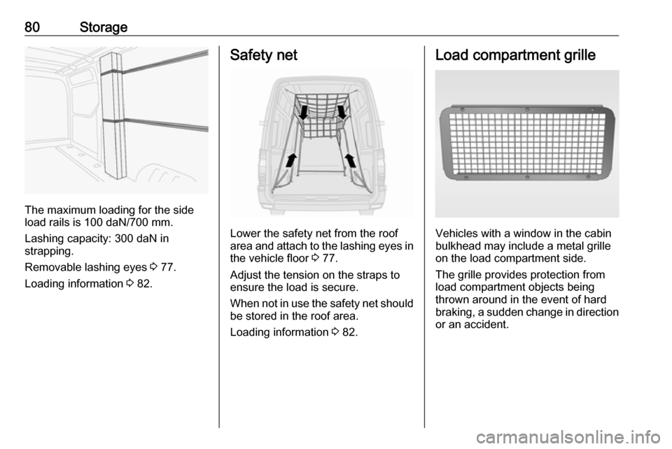 OPEL MOVANO_B 2020 Manual Online 80Storage
The maximum loading for the side
load rails is 100 daN/700 mm.
Lashing capacity: 300 daN in
strapping.
Removable lashing eyes 3 77.
Loading information 3 82.
Safety net
Lower the safety ne OPEL MOVANO_B 2020 Manual Online 80Storage
The maximum loading for the side
load rails is 100 daN/700 mm.
Lashing capacity: 300 daN in
strapping.
Removable lashing eyes 3 77.
Loading information 3 82.
Safety net
Lower the safety ne