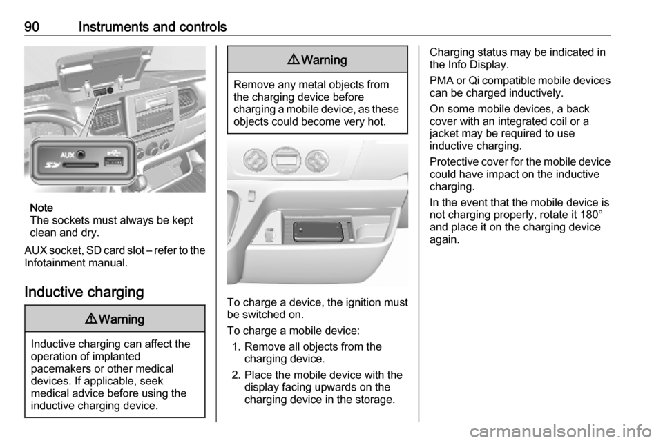 OPEL MOVANO_B 2020 Owners Manual 90Instruments and controls
Note
The sockets must always be kept
clean and dry.
AUX socket, SD card slot – refer to the Infotainment manual.
Inductive charging
9 Warning
Inductive charging can affect OPEL MOVANO_B 2020 Owners Manual 90Instruments and controls
Note
The sockets must always be kept
clean and dry.
AUX socket, SD card slot – refer to the Infotainment manual.
Inductive charging
9 Warning
Inductive charging can affect