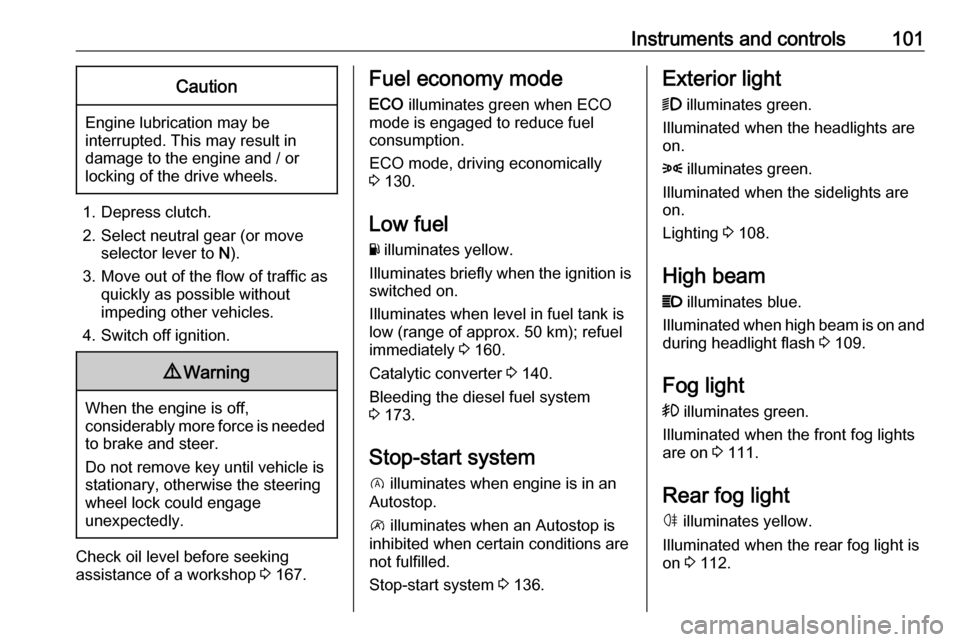 OPEL VIVARO B 2018  Owners Manual Instruments and controls101Caution
Engine lubrication may be
interrupted. This may result in
damage to the engine and / or
locking of the drive wheels.
1. Depress clutch.
2. Select neutral gear (or mo