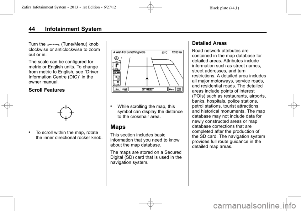 OPEL ZAFIRA B 2013  Infotainment system Black plate (44,1)Zafira Infotainment System - 2013 - 1st Edition - 6/27/12
44 Infotainment System
Turn theZ(Tune/Menu) knob
clockwise or anticlockwise to zoom
out or in.
The scale can be configured f