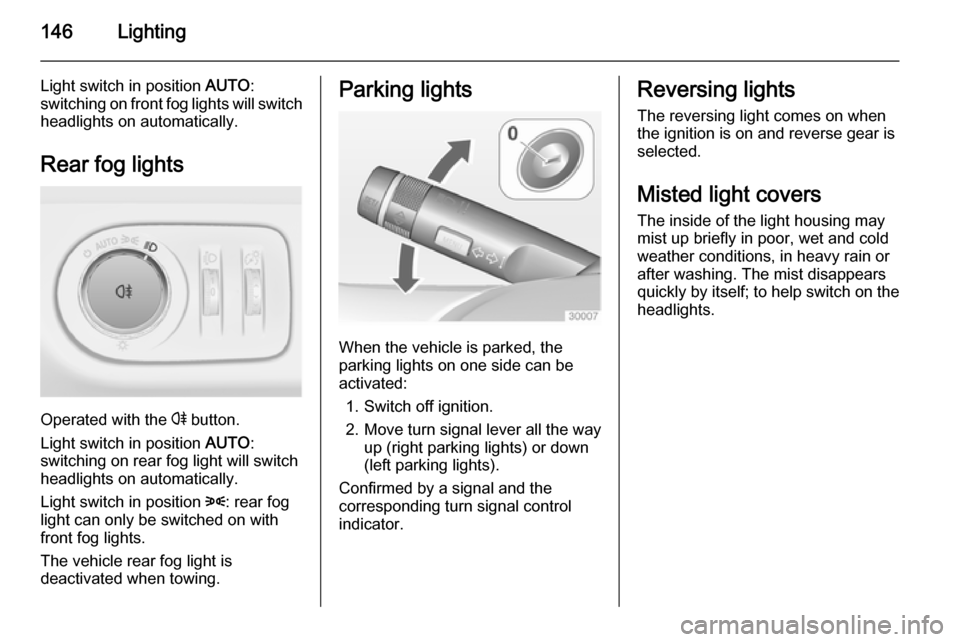 OPEL ZAFIRA C 2014  Owners Manual 146Lighting
Light switch in position AUTO:
switching on front fog lights will switch headlights on automatically.
Rear fog lights
Operated with the  r button.
Light switch in position  AUTO:
switching