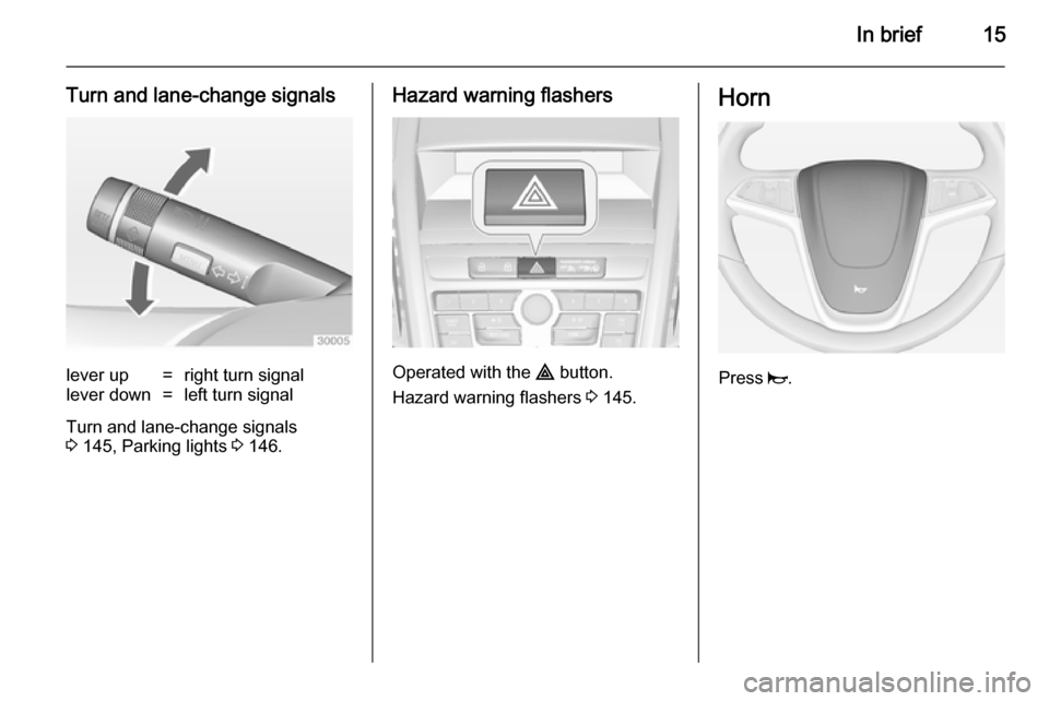 OPEL ZAFIRA C 2014  Manual user In brief15
Turn and lane-change signalslever up=right turn signallever down=left turn signal
Turn and lane-change signals
3  145, Parking lights  3 146.
Hazard warning flashers
Operated with the  ¨ b