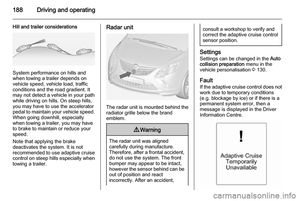 OPEL ZAFIRA C 2014  Owners Manual 188Driving and operating
Hill and trailer considerations
System performance on hills and
when towing a trailer depends on
vehicle speed, vehicle load, traffic
conditions and the road gradient. It
may 