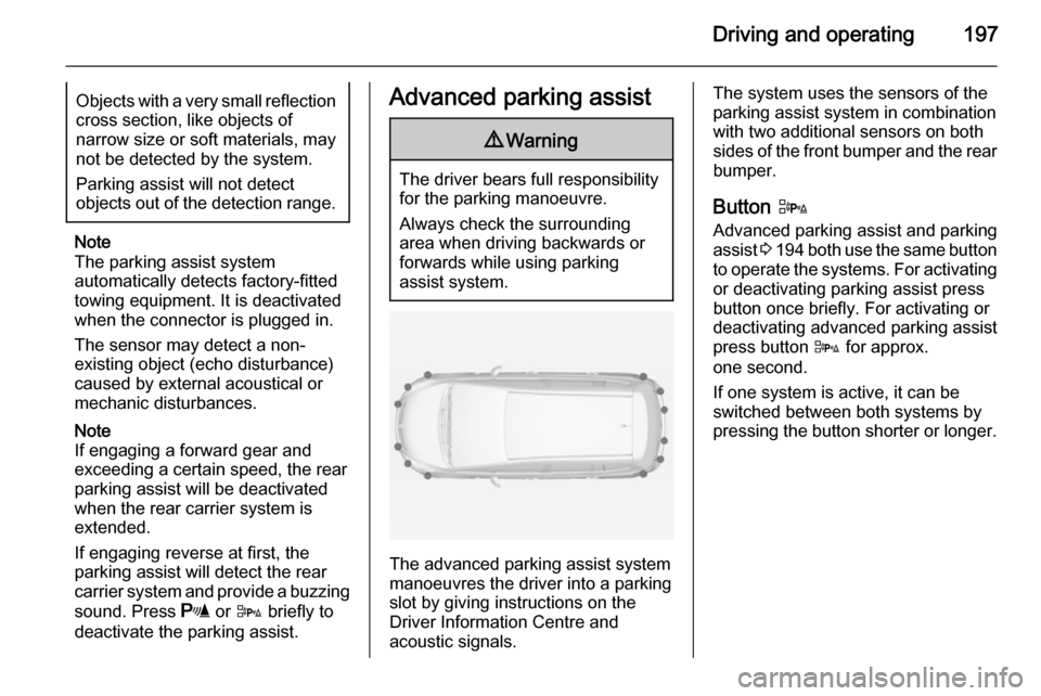 OPEL ZAFIRA C 2014  Owners Manual Driving and operating197Objects with a very small reflection
cross section, like objects of
narrow size or soft materials, may
not be detected by the system.
Parking assist will not detect
objects out