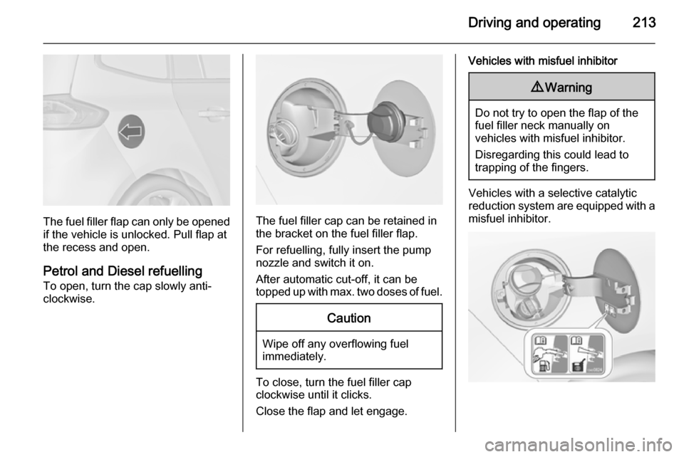 OPEL ZAFIRA C 2014  Owners Manual Driving and operating213
The fuel filler flap can only be opened
if the vehicle is unlocked. Pull flap at
the recess and open.
Petrol and Diesel refuelling To open, turn the cap slowly anti-
clockwise