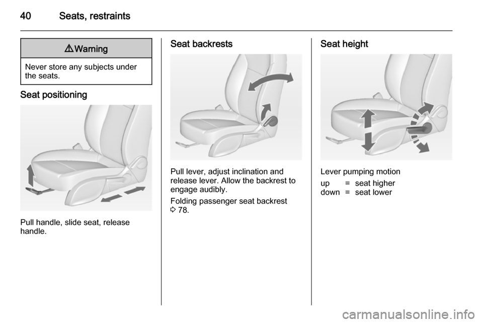 OPEL ZAFIRA C 2014 Service Manual 40Seats, restraints9Warning
Never store any subjects under
the seats.
Seat positioning
Pull handle, slide seat, release
handle.
Seat backrests
Pull lever, adjust inclination and
release lever. Allow t