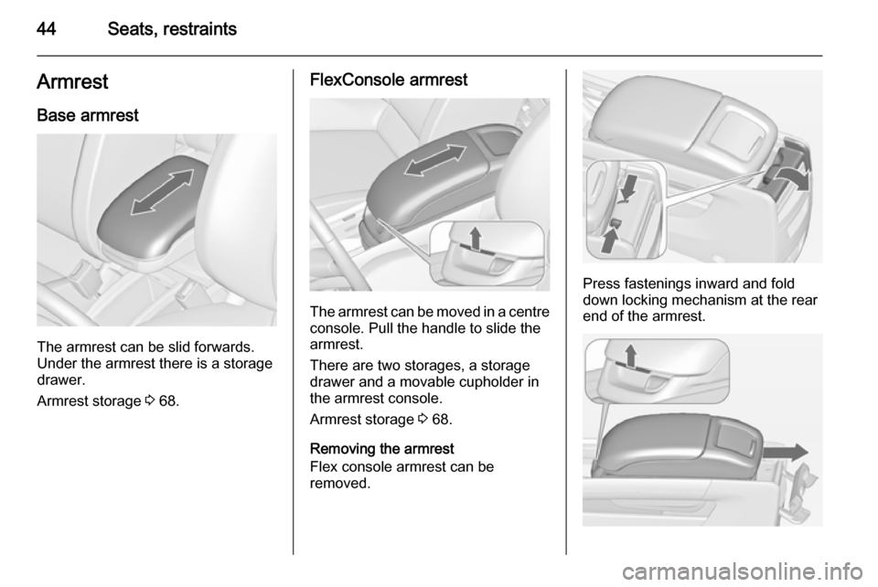 OPEL ZAFIRA C 2014 Service Manual 44Seats, restraintsArmrest
Base armrest
The armrest can be slid forwards.
Under the armrest there is a storage
drawer.
Armrest storage  3 68.
FlexConsole armrest
The armrest can be moved in a centre
c