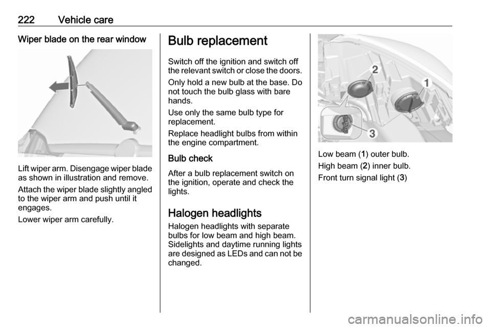 OPEL ZAFIRA C 2017.25  Owners Manual 222Vehicle careWiper blade on the rear window
Lift wiper arm. Disengage wiper bladeas shown in illustration and remove.
Attach the wiper blade slightly angled
to the wiper arm and push until it
engage