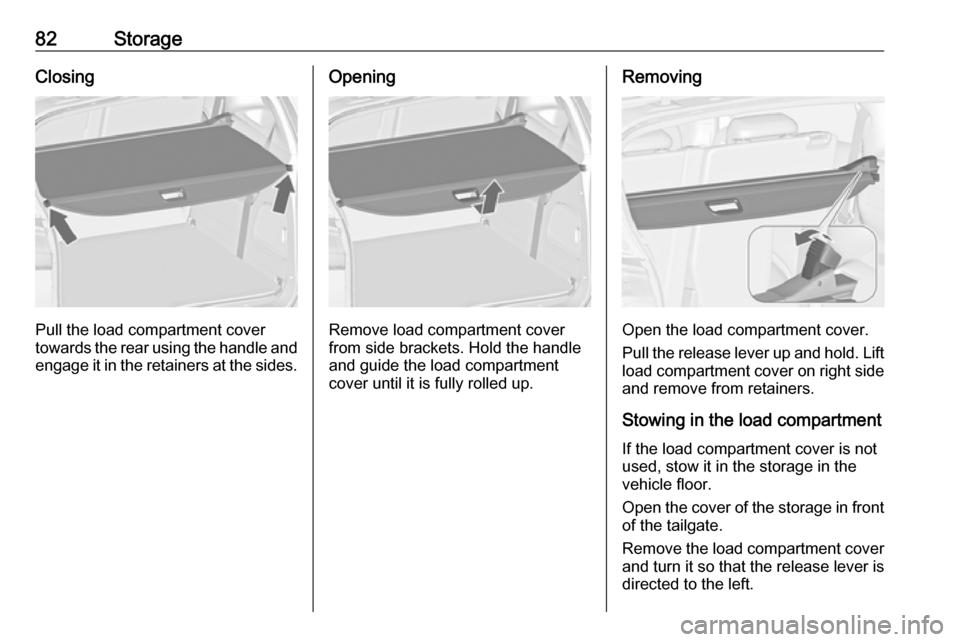 OPEL ZAFIRA C 2017.25 Manual Online 82StorageClosing
Pull the load compartment cover
towards the rear using the handle and
engage it in the retainers at the sides.
Opening
Remove load compartment cover
from side brackets. Hold the handl OPEL ZAFIRA C 2017.25 Manual Online 82StorageClosing
Pull the load compartment cover
towards the rear using the handle and
engage it in the retainers at the sides.
Opening
Remove load compartment cover
from side brackets. Hold the handl