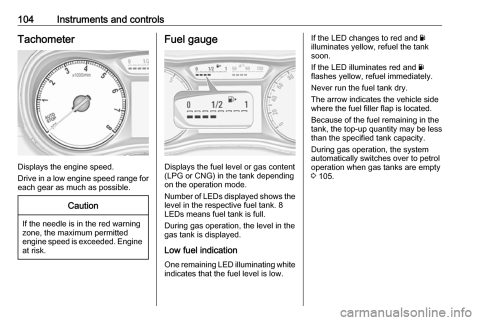 OPEL ZAFIRA C 2018  Owners Manual 104Instruments and controlsTachometer
Displays the engine speed.
Drive in a low engine speed range for each gear as much as possible.
Caution
If the needle is in the red warning
zone, the maximum perm