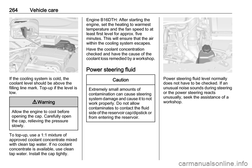 OPEL ZAFIRA C 2018  Owners Manual 264Vehicle care
If the cooling system is cold, the
coolant level should be above the
filling line mark. Top-up if the level is low.
9 Warning
Allow the engine to cool before
opening the cap. Carefully