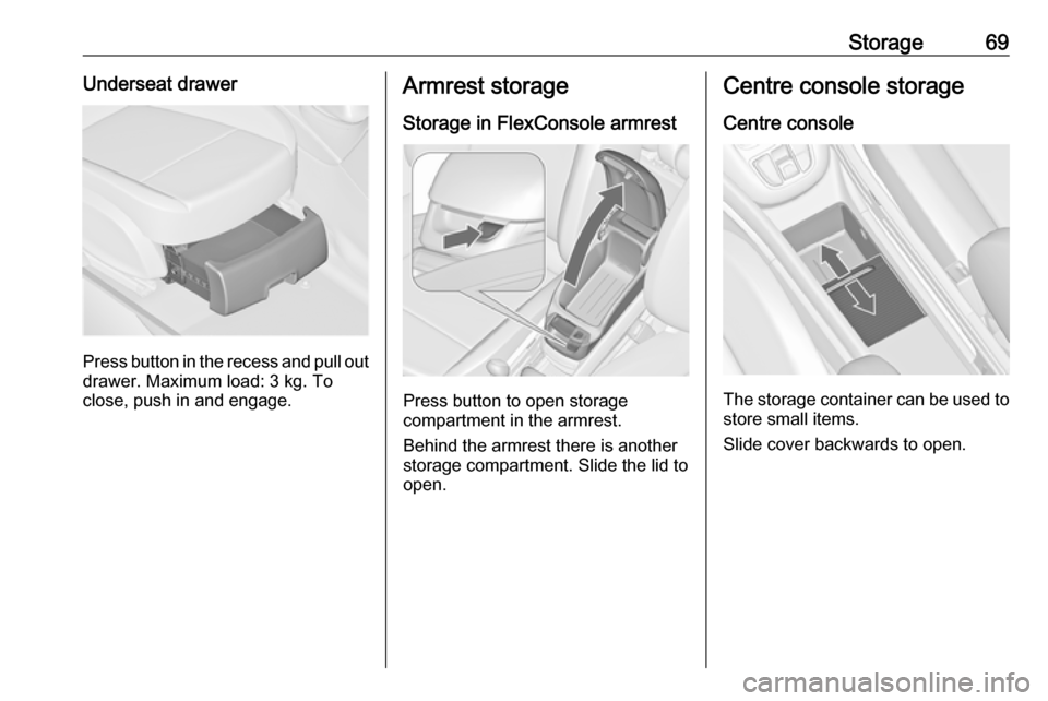 OPEL ZAFIRA C 2018 Manual PDF Storage69Underseat drawer
Press button in the recess and pull out
drawer. Maximum load: 3 kg. To
close, push in and engage.
Armrest storage
Storage in FlexConsole armrest
Press button to open storage

