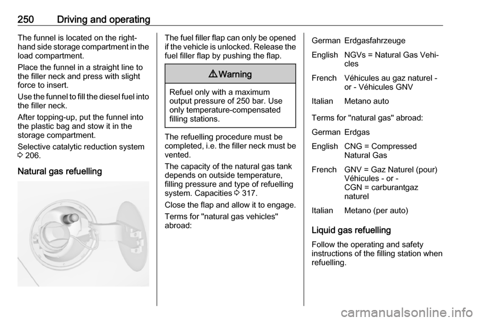 OPEL ZAFIRA C 2018.5  Owners Manual 250Driving and operatingThe funnel is located on the right-
hand side storage compartment in the load compartment.
Place the funnel in a straight line to
the filler neck and press with slight force to