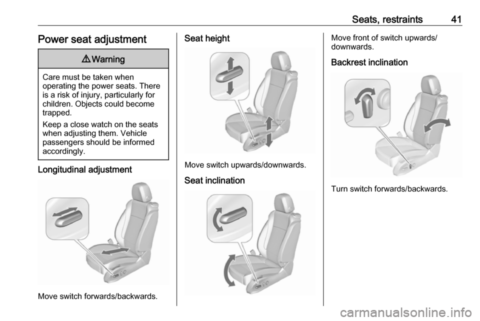 OPEL ZAFIRA C 2018.5  Owners Manual Seats, restraints41Power seat adjustment9Warning
Care must be taken when
operating the power seats. There
is a risk of injury, particularly for
children. Objects could become
trapped.
Keep a close wat