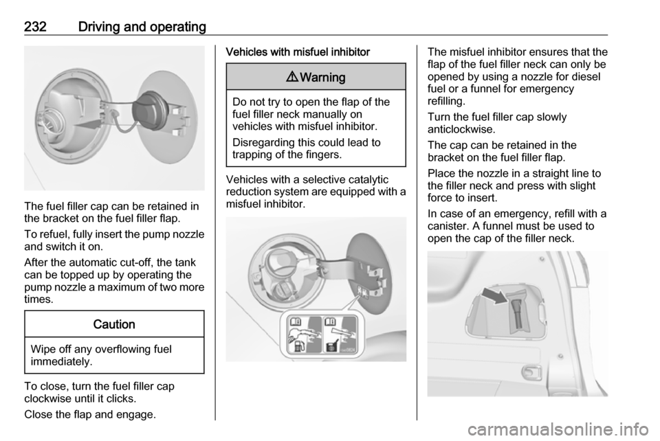 OPEL ZAFIRA C 2019  Owners Manual 232Driving and operating
The fuel filler cap can be retained in
the bracket on the fuel filler flap.
To refuel, fully insert the pump nozzle
and switch it on.
After the automatic cut-off, the tank can