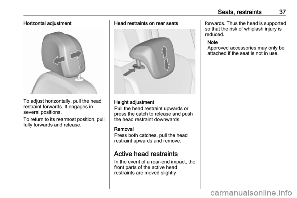 OPEL ZAFIRA C 2019 Manual user Seats, restraints37Horizontal adjustment
To adjust horizontally, pull the head
restraint forwards. It engages in
several positions.
To return to its rearmost position, pull fully forwards and release. OPEL ZAFIRA C 2019 Manual user Seats, restraints37Horizontal adjustment
To adjust horizontally, pull the head
restraint forwards. It engages in
several positions.
To return to its rearmost position, pull fully forwards and release.