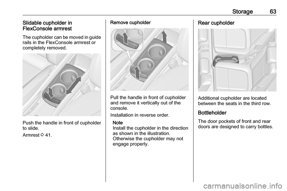 OPEL ZAFIRA C 2019  Manual user Storage63Slidable cupholder in
FlexConsole armrest
The cupholder can be moved in guide rails in the FlexConsole armrest or
completely removed.
Push the handle in front of cupholder
to slide.
Armrest  