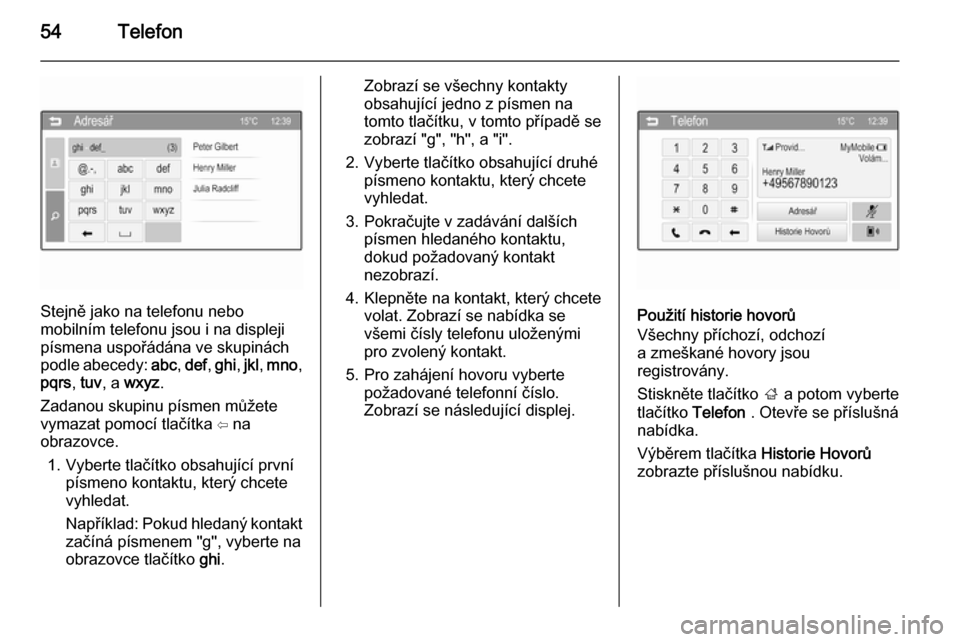 OPEL ADAM 2014  Příručka k informačnímu systému (in Czech) 54Telefon
Stejně jako na telefonu nebo
mobilním telefonu jsou i na displeji
písmena uspořádána ve skupinách podle abecedy:  abc, def , ghi , jkl , mno ,
pqrs , tuv , a  wxyz .
Zadanou skupinu p