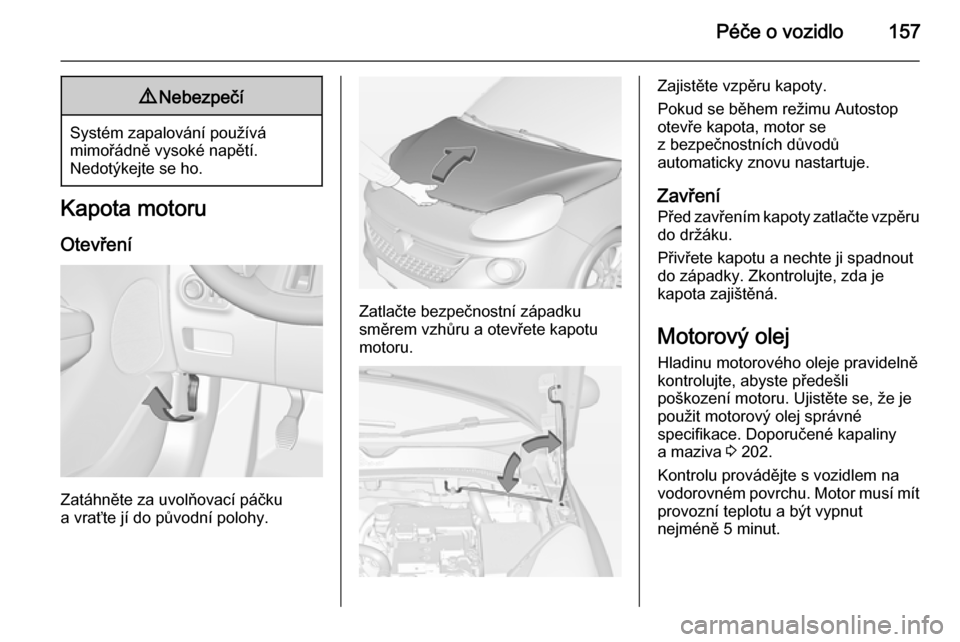 OPEL ADAM 2014  Příručka k informačnímu systému (in Czech) Péče o vozidlo1579Nebezpečí
Systém zapalování používá
mimořádně vysoké napětí.
Nedotýkejte se ho.
Kapota motoru
Otevření
Zatáhněte za uvolňovací páčku
a vraťte jí do původn