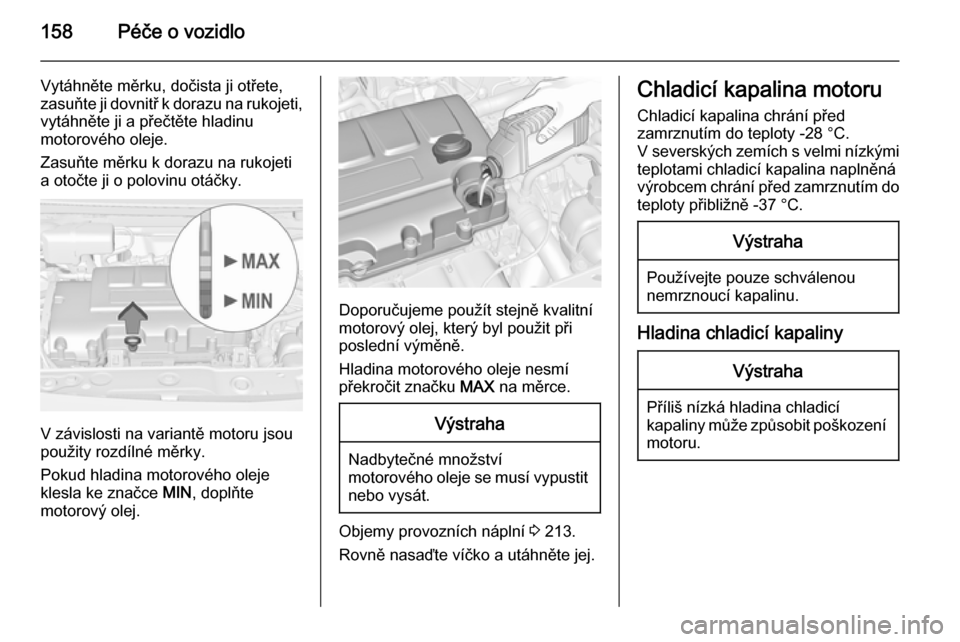 OPEL ADAM 2014  Příručka k informačnímu systému (in Czech) 158Péče o vozidlo
Vytáhněte měrku, dočista ji otřete,
zasuňte ji dovnitř k dorazu na rukojeti, vytáhněte ji a přečtěte hladinu
motorového oleje.
Zasuňte měrku k dorazu na rukojeti a o
