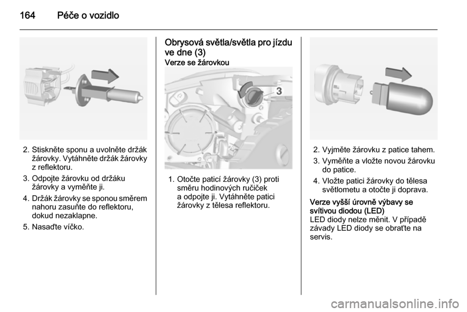 OPEL ADAM 2014  Příručka k informačnímu systému (in Czech) 164Péče o vozidlo
2. Stiskněte sponu a uvolněte držákžárovky. Vytáhněte držák žárovky
z reflektoru.
3. Odpojte žárovku od držáku žárovky a vyměňte ji.
4. Držák žárovky se spo