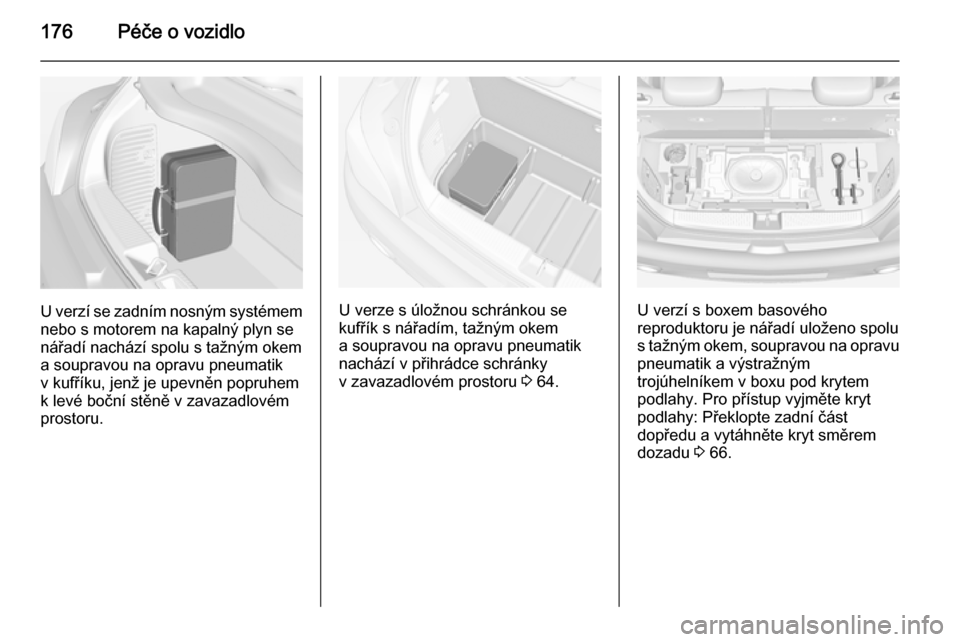 OPEL ADAM 2014  Příručka k informačnímu systému (in Czech) 176Péče o vozidlo
U verzí se zadním nosným systémem
nebo s motorem na kapalný plyn se nářadí nachází spolu s tažným okem
a soupravou na opravu pneumatik
v kufříku, jenž je upevněn po