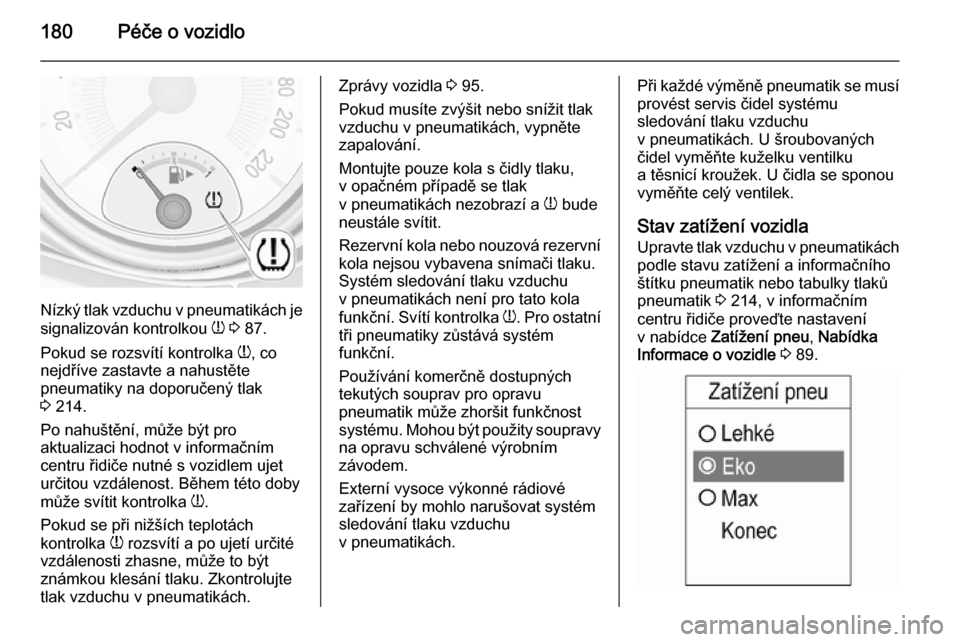 OPEL ADAM 2014  Příručka k informačnímu systému (in Czech) 180Péče o vozidlo
Nízký tlak vzduchu v pneumatikách je
signalizován kontrolkou  w 3  87.
Pokud se rozsvítí kontrolka  w, co
nejdříve zastavte a nahustěte
pneumatiky na doporučený tlak
3  