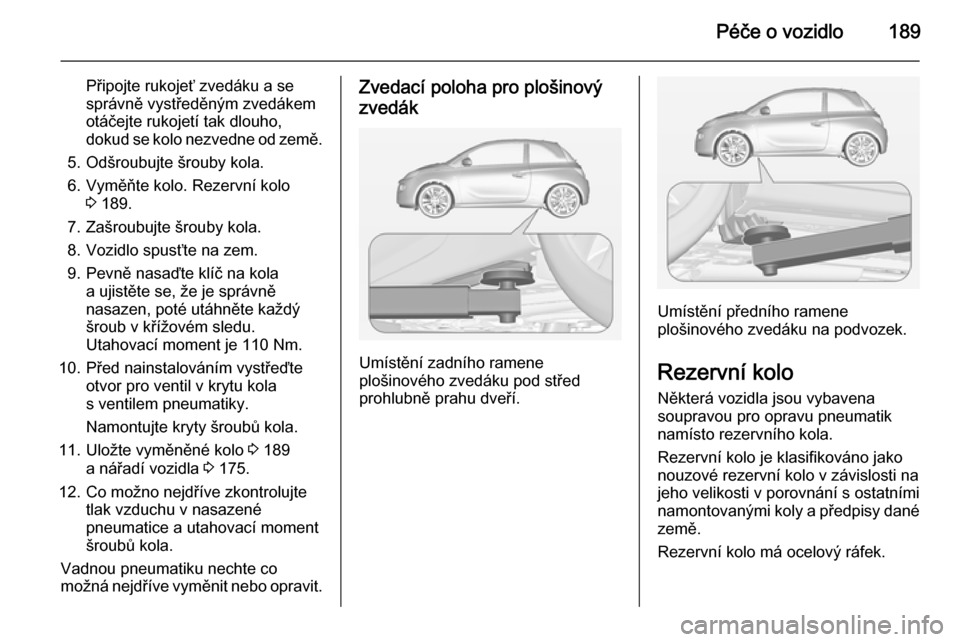 OPEL ADAM 2014 Příručka k informačnímu systému (in Czech) Péče o vozidlo189
Připojte rukojeť zvedáku a se
správně vystředěným zvedákem
otáčejte rukojetí tak dlouho,
dokud se kolo nezvedne od země.
5. Odšroubujte šrouby kola.
6. Vyměňte kol OPEL ADAM 2014 Příručka k informačnímu systému (in Czech) Péče o vozidlo189
Připojte rukojeť zvedáku a se
správně vystředěným zvedákem
otáčejte rukojetí tak dlouho,
dokud se kolo nezvedne od země.
5. Odšroubujte šrouby kola.
6. Vyměňte kol