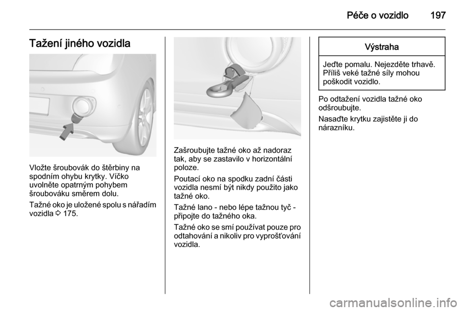 OPEL ADAM 2014 Příručka k informačnímu systému (in Czech) Péče o vozidlo197Tažení jiného vozidla
Vložte šroubovák do štěrbiny na
spodním ohybu krytky. Víčko
uvolněte opatrným pohybem
šroubováku směrem dolu.
Tažné oko je uložené spolu s OPEL ADAM 2014 Příručka k informačnímu systému (in Czech) Péče o vozidlo197Tažení jiného vozidla
Vložte šroubovák do štěrbiny na
spodním ohybu krytky. Víčko
uvolněte opatrným pohybem
šroubováku směrem dolu.
Tažné oko je uložené spolu s