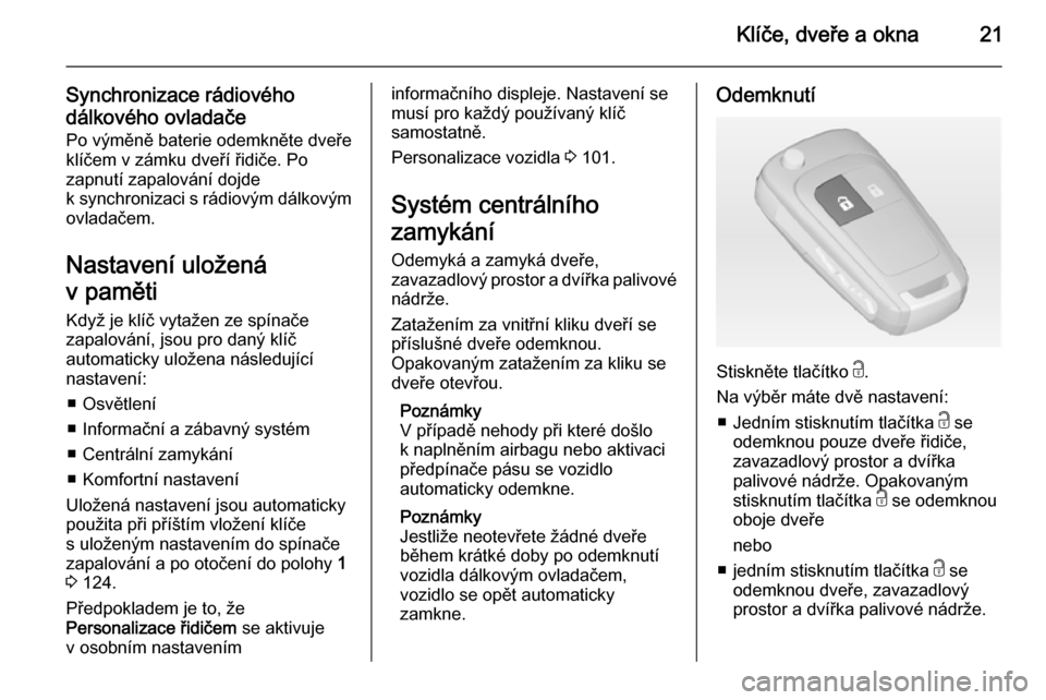 OPEL ADAM 2014  Příručka k informačnímu systému (in Czech) Klíče, dveře a okna21
Synchronizace rádiového
dálkového ovladače
Po výměně baterie odemkněte dveře
klíčem v zámku dveří řidiče. Po
zapnutí zapalování dojde
k synchronizaci s rá